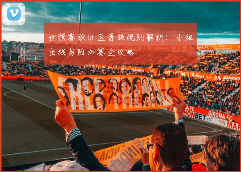 世预赛欧洲区晋级规则解析：小组出线与附加赛全攻略