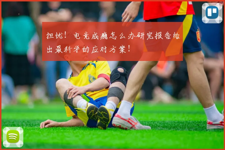 担忧!电竞成瘾怎么办研究报告给出最科学的应对方案!