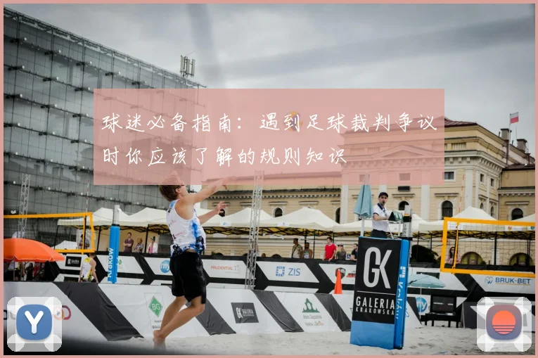 球迷必备指南:遇到足球裁判争议时你应该了解的规则知识