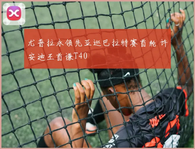 尤普拉永领先亚巡巴拉特赛首轮 许安迪王首谦T40
