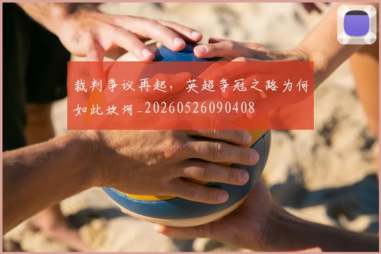 裁判争议再起，英超争冠之路为何如此坎坷_20260526090408