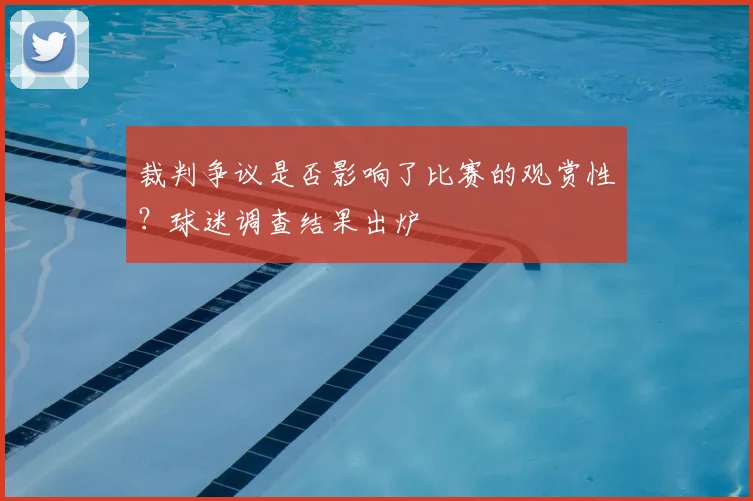 裁判争议是否影响了比赛的观赏性?球迷调查结果出炉