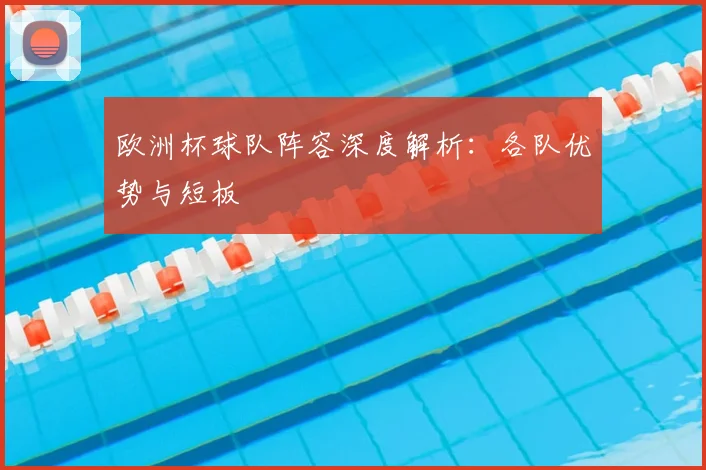 欧洲杯球队阵容深度解析:各队优势与短板