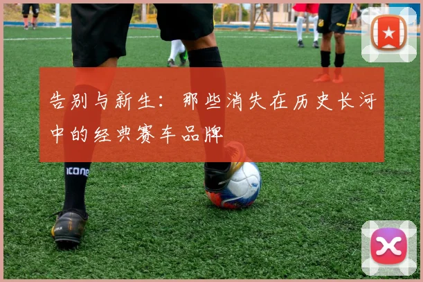 告别与新生:那些消失在历史长河中的经典赛车品牌
