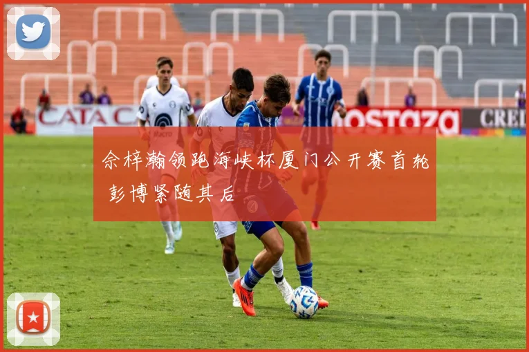 佘梓瀚领跑海峡杯厦门公开赛首轮 彭博紧随其后