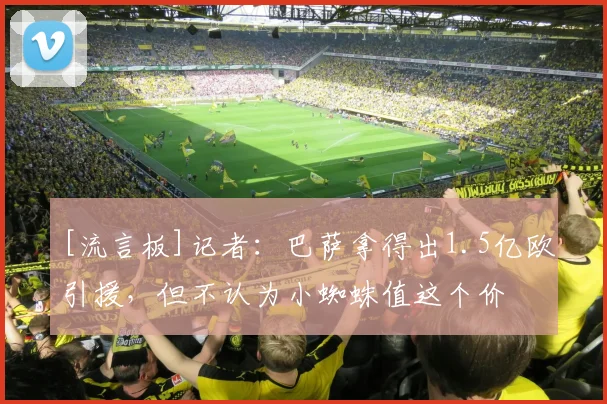 [流言板]记者：巴萨拿得出1.5亿欧引援，但不认为小蜘蛛值这个价