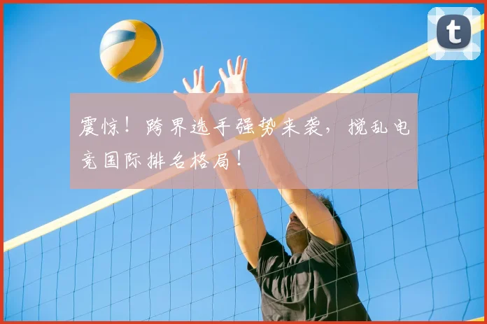 震惊!跨界选手强势来袭,搅乱电竞国际排名格局!