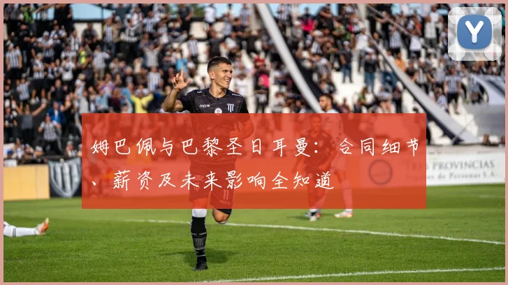 姆巴佩与巴黎圣日耳曼:合同细节、薪资及未来影响全知道