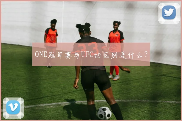 ONE冠军赛与UFC的区别是什么？