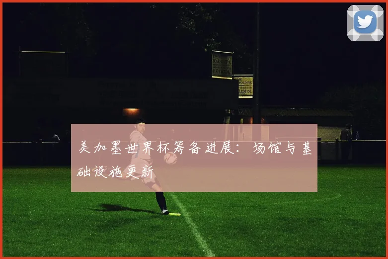 美加墨世界杯筹备进展：场馆与基础设施更新