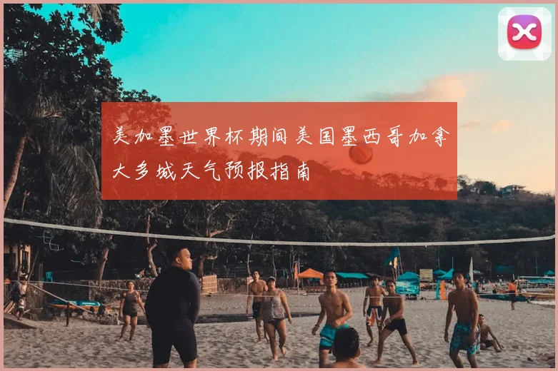 美加墨世界杯期间美国墨西哥加拿大多城天气预报指南