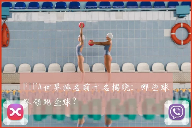 FIFA世界排名前十名揭晓:哪些球队领跑全球?