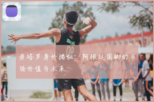 劳塔罗身价揭秘：阿根廷国脚的市场价值与未来