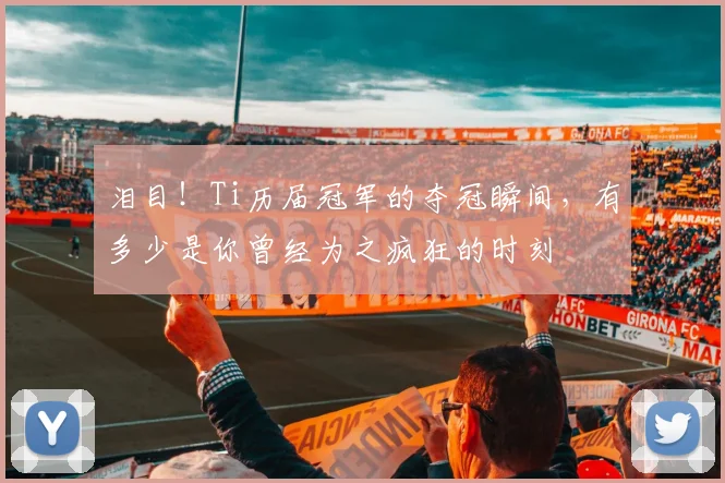 泪目！Ti历届冠军的夺冠瞬间，有多少是你曾经为之疯狂的时刻