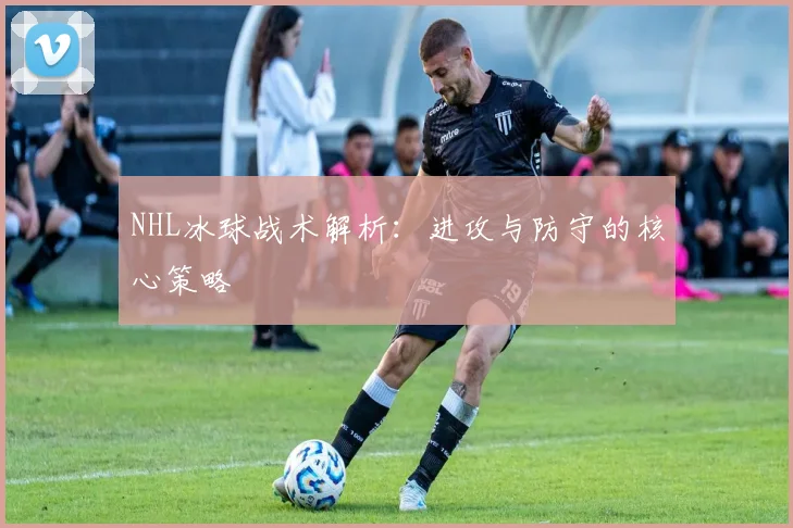 NHL冰球战术解析：进攻与防守的核心策略