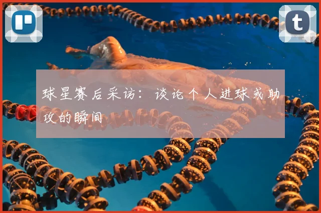 球星赛后采访：谈论个人进球或助攻的瞬间