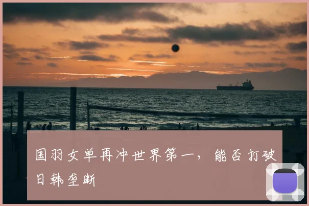 国羽女单再冲世界第一，能否打破日韩垄断