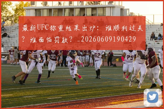最新UFC称重结果出炉：谁顺利过关？谁面临罚款？_20260609190429