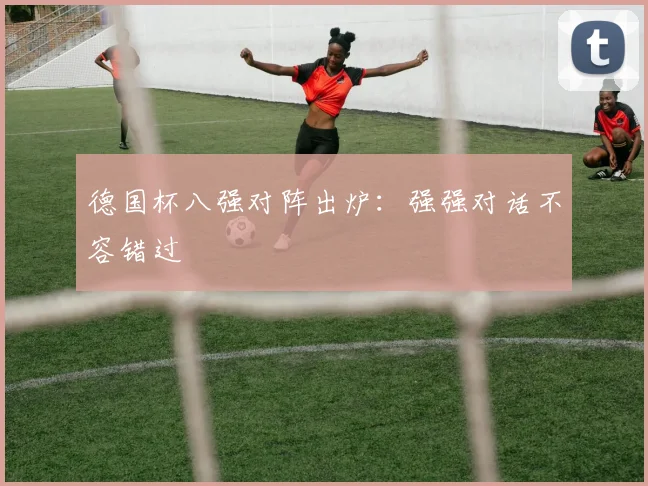 德国杯八强对阵出炉:强强对话不容错过