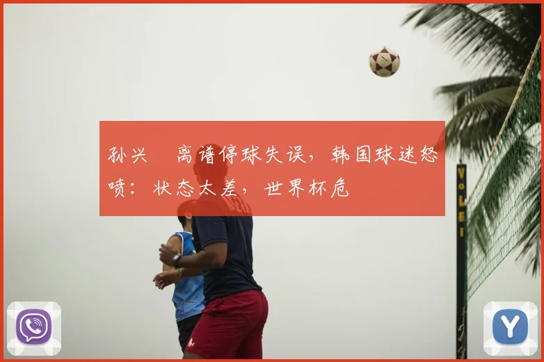孙兴慜离谱停球失误，韩国球迷怒喷：状态太差，世界杯危