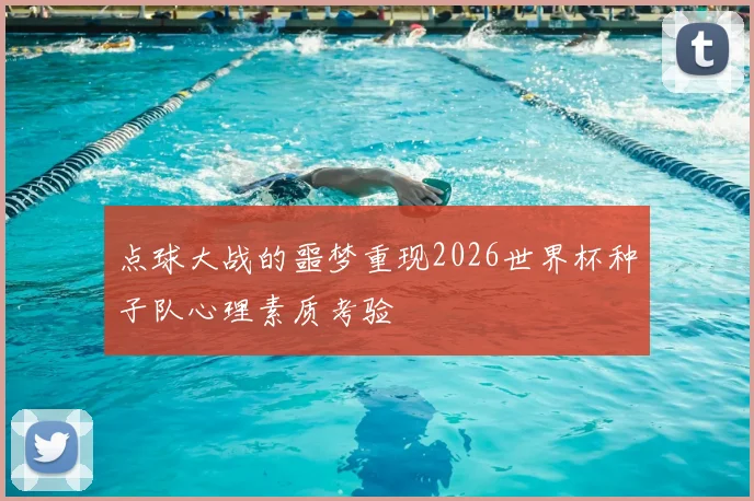 点球大战的噩梦重现2026世界杯种子队心理素质考验