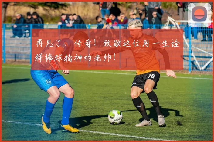 再见了，传奇！致敬这位用一生诠释棒球精神的老帅！