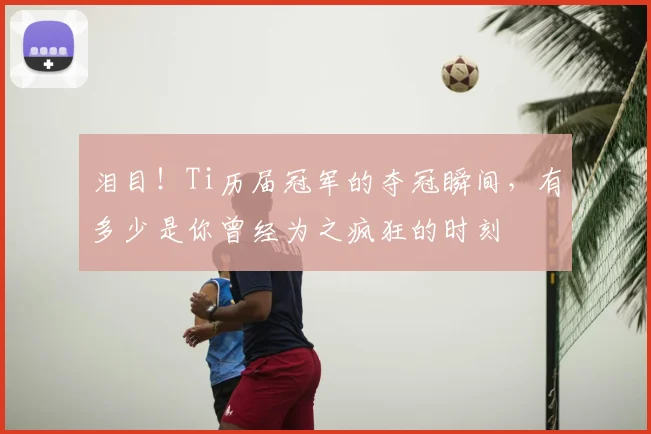 泪目！Ti历届冠军的夺冠瞬间，有多少是你曾经为之疯狂的时刻